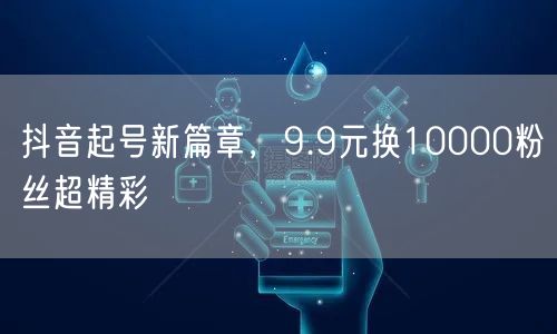 抖音起号新篇章，9.9元换10000粉丝超精彩