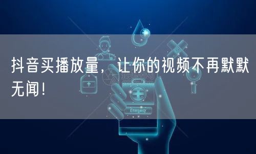 抖音买播放量，让你的视频不再默默无闻！
