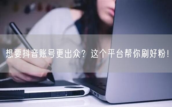想要抖音账号更出众？这个平台帮你刷好粉！