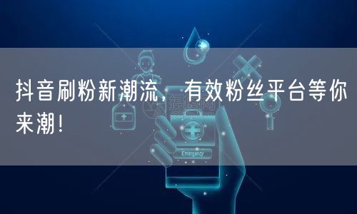 抖音刷粉新潮流，有效粉丝平台等你来潮！