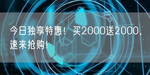 今日独享特惠！买2000送2000，速来抢购！