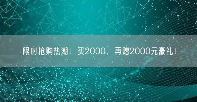 限时抢购热潮！买2000，再赠2000元豪礼！