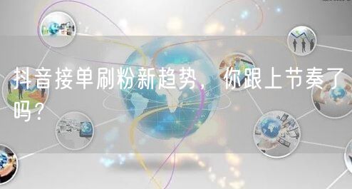 抖音接单刷粉新趋势，你跟上节奏了吗？