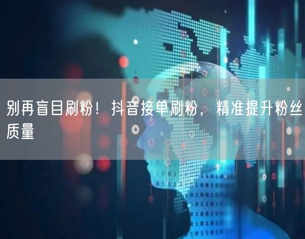 别再盲目刷粉！抖音接单刷粉，精准提升粉丝质量