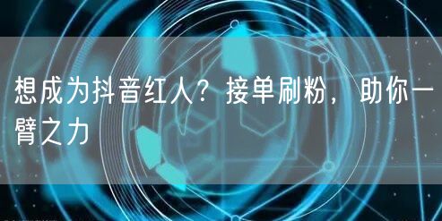 想成为抖音红人？接单刷粉，助你一臂之力