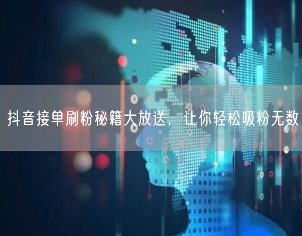 抖音接单刷粉秘籍大放送，让你轻松吸粉无数