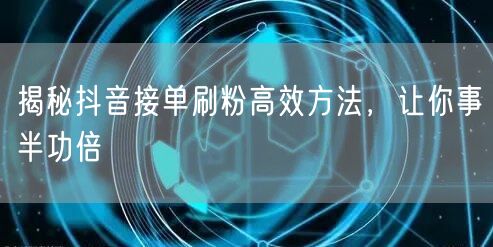揭秘抖音接单刷粉高效方法，让你事半功倍
