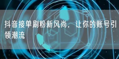抖音接单刷粉新风尚，让你的账号引领潮流