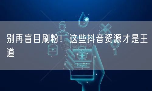 别再盲目刷粉！这些抖音资源才是王道