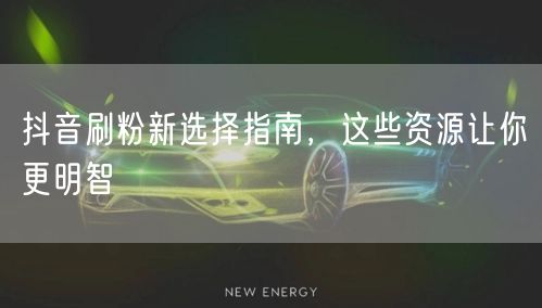 抖音刷粉新选择指南，这些资源让你更明智