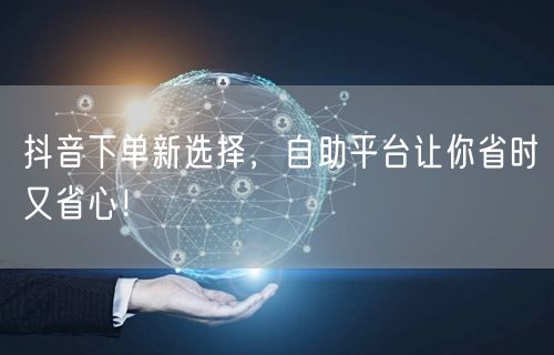 抖音下单新选择，自助平台让你省时又省心！