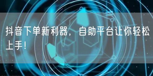 抖音下单新利器，自助平台让你轻松上手！
