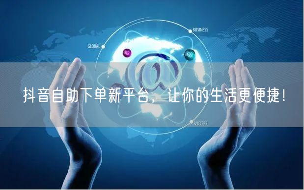 抖音自助下单新平台，让你的生活更便捷！