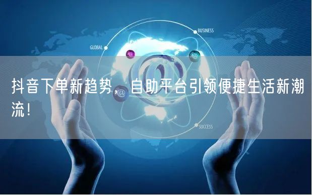 抖音下单新趋势，自助平台引领便捷生活新潮流！