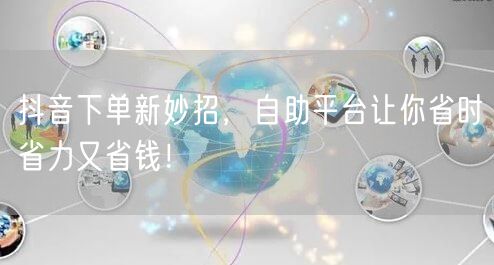 抖音下单新妙招，自助平台让你省时省力又省钱！