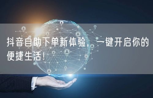 抖音自助下单新体验，一键开启你的便捷生活！