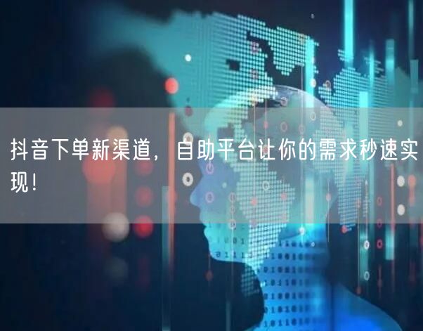 抖音下单新渠道，自助平台让你的需求秒速实现！
