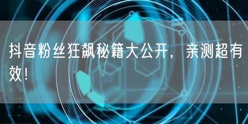 抖音粉丝狂飙秘籍大公开，亲测超有效！