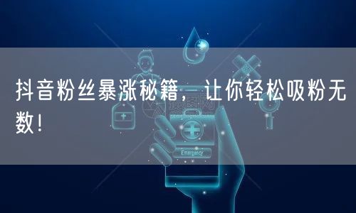 抖音粉丝暴涨秘籍，让你轻松吸粉无数！