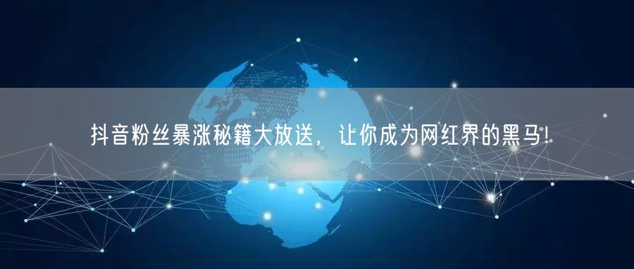 抖音粉丝暴涨秘籍大放送，让你成为网红界的黑马！