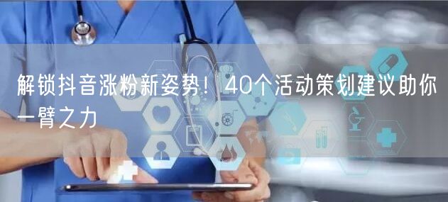 解锁抖音涨粉新姿势！40个活动策划建议助你一臂之力
