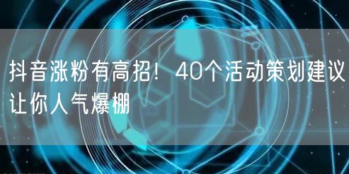抖音涨粉有高招！40个活动策划建议让你人气爆棚