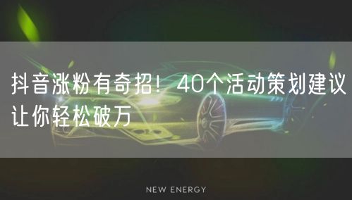 抖音涨粉有奇招！40个活动策划建议让你轻松破万