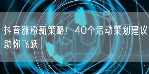 抖音涨粉新策略！40个活动策划建议助你飞跃
