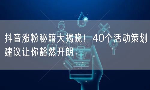 抖音涨粉秘籍大揭晓！40个活动策划建议让你豁然开朗
