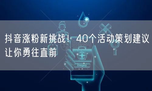 抖音涨粉新挑战！40个活动策划建议让你勇往直前
