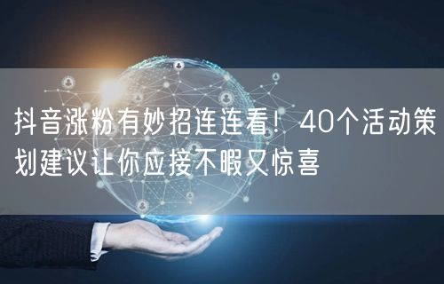 抖音涨粉有妙招连连看！40个活动策划建议让你应接不暇又惊喜