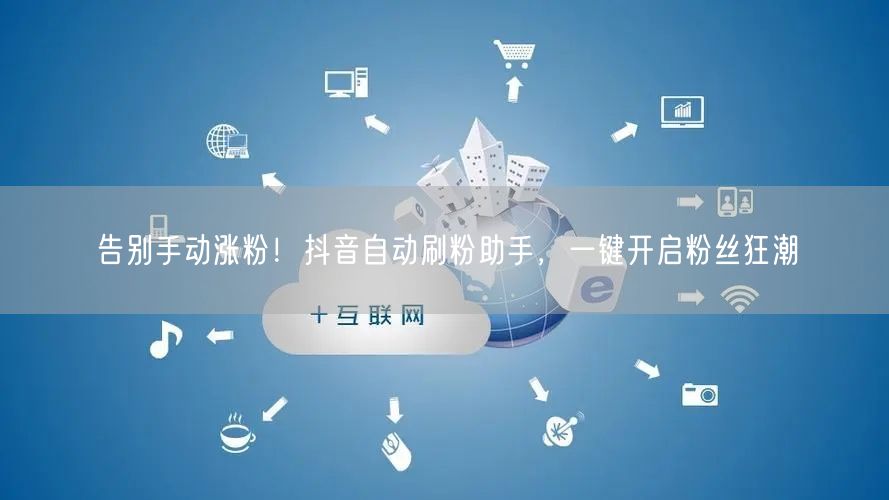 告别手动涨粉！抖音自动刷粉助手，一键开启粉丝狂潮