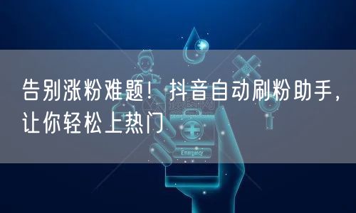 告别涨粉难题！抖音自动刷粉助手，让你轻松上热门