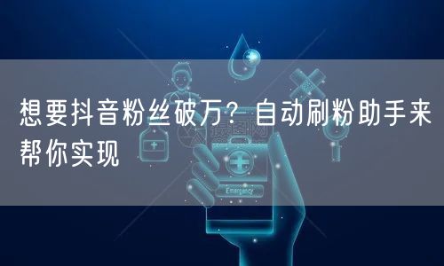 想要抖音粉丝破万？自动刷粉助手来帮你实现