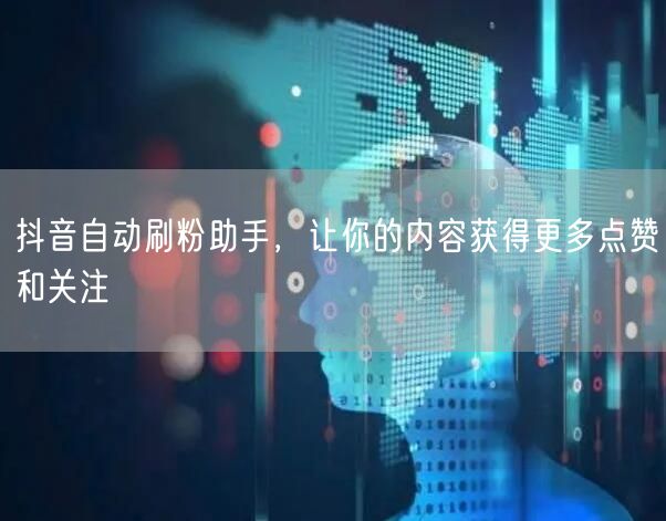 抖音自动刷粉助手，让你的内容获得更多点赞和关注