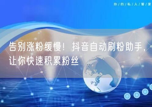 告别涨粉缓慢！抖音自动刷粉助手，让你快速积累粉丝
