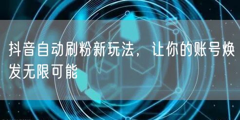抖音自动刷粉新玩法，让你的账号焕发无限可能