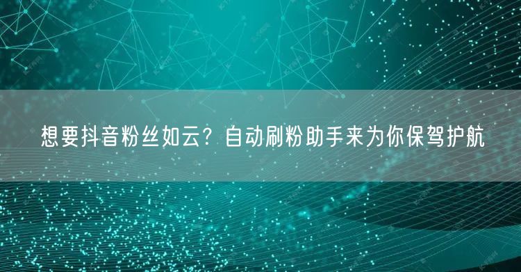 想要抖音粉丝如云？自动刷粉助手来为你保驾护航