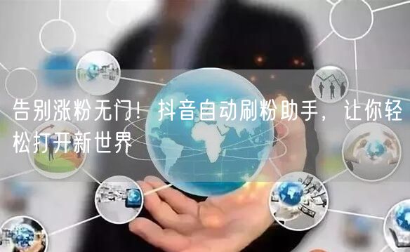 告别涨粉无门！抖音自动刷粉助手，让你轻松打开新世界