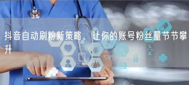 抖音自动刷粉新策略，让你的账号粉丝量节节攀升