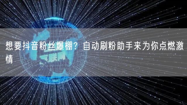 想要抖音粉丝爆棚？自动刷粉助手来为你点燃激情