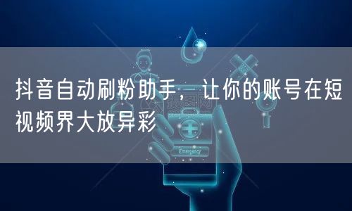 抖音自动刷粉助手，让你的账号在短视频界大放异彩