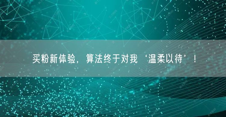 买粉新体验，算法终于对我‘温柔以待’！