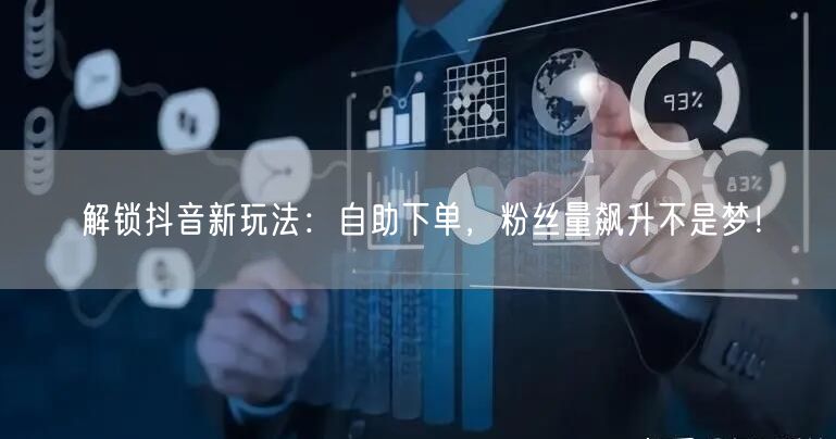 解锁抖音新玩法：自助下单，粉丝量飙升不是梦！