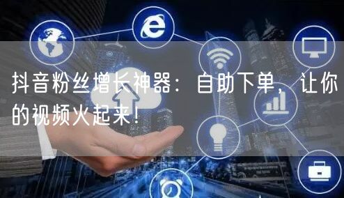 抖音粉丝增长神器：自助下单，让你的视频火起来！