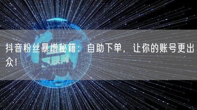抖音粉丝暴增秘籍：自助下单，让你的账号更出众！