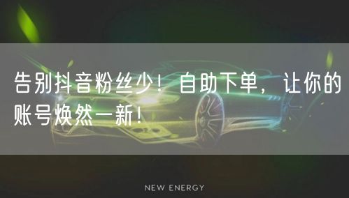 告别抖音粉丝少！自助下单，让你的账号焕然一新！