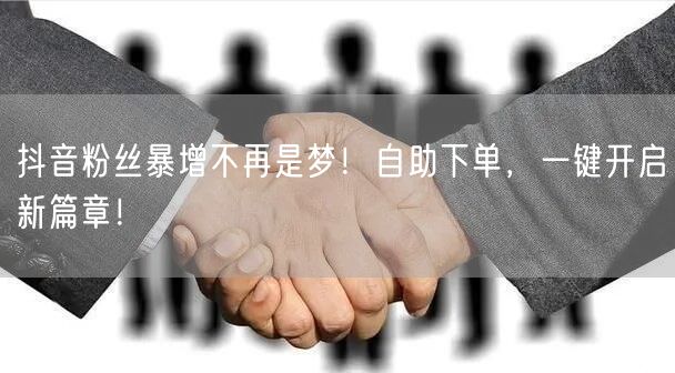 抖音粉丝暴增不再是梦！自助下单，一键开启新篇章！