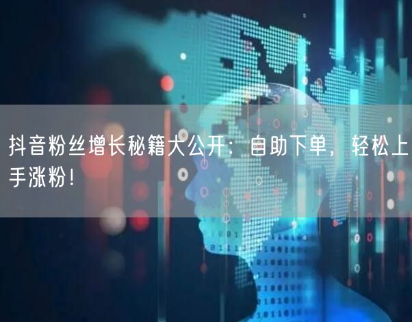抖音粉丝增长秘籍大公开：自助下单，轻松上手涨粉！
