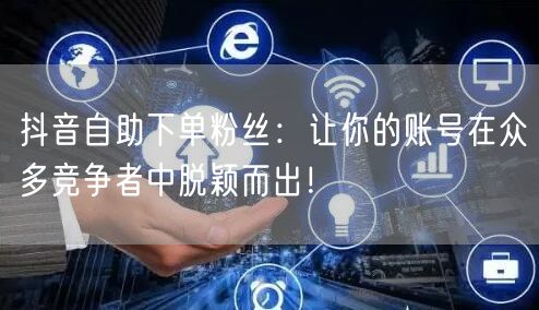 抖音自助下单粉丝：让你的账号在众多竞争者中脱颖而出！
